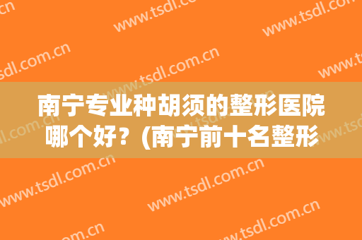 南宁专业种胡须的整形医院哪个好？(南宁前十名整形医院)