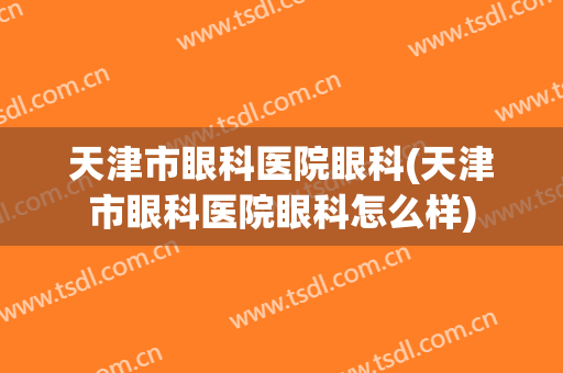 天津市眼科医院眼科(天津市眼科医院眼科怎么样)