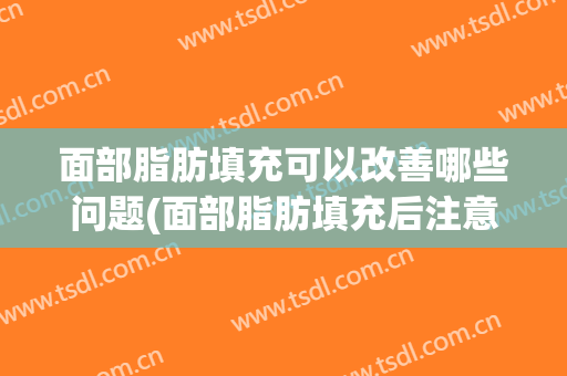 面部脂肪填充可以改善哪些问题(面部脂肪填充后注意事项)
