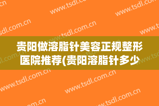 贵阳做溶脂针美容正规整形医院推荐(贵阳溶脂针多少钱一针)