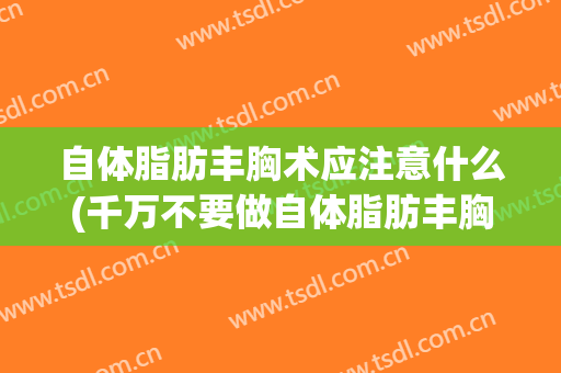 自体脂肪丰胸术应注意什么(千万不要做自体脂肪丰胸)