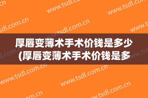 厚唇变薄术手术价钱是多少(厚唇变薄术手术价钱是多少啊)