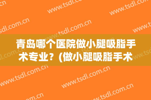 青岛哪个医院做小腿吸脂手术专业？(做小腿吸脂手术多少钱)