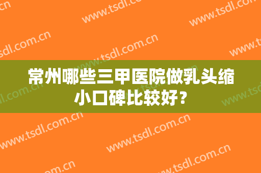 常州哪些三甲医院做乳头缩小口碑比较好？