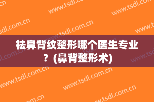 祛鼻背纹整形哪个医生专业？(鼻背整形术)