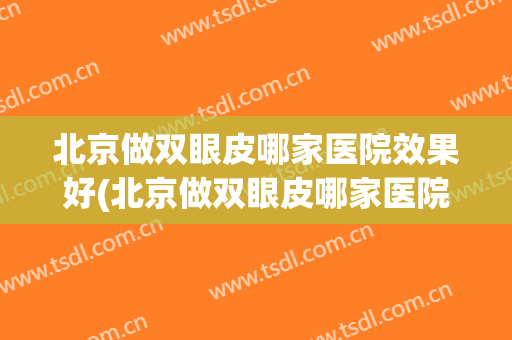 北京做双眼皮哪家医院效果好(北京做双眼皮哪家医院效果好点)