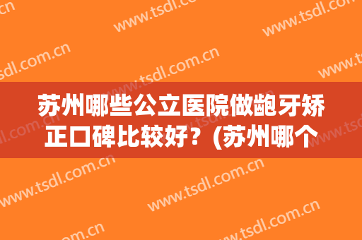 苏州哪些公立医院做龅牙矫正口碑比较好？(苏州哪个医院牙齿矫正做的好)