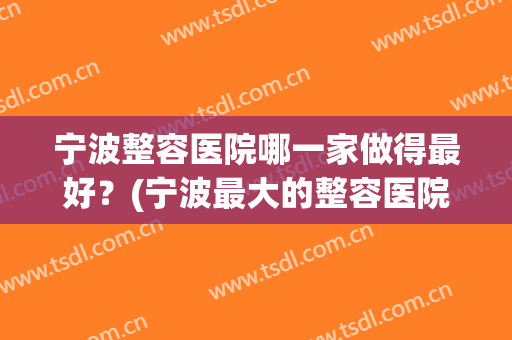 宁波整容医院哪一家做得最好？(宁波最大的整容医院)