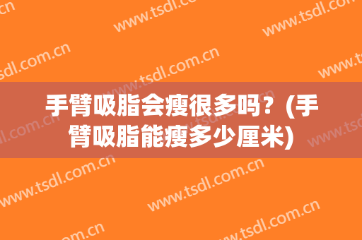 手臂吸脂会瘦很多吗？(手臂吸脂能瘦多少厘米)