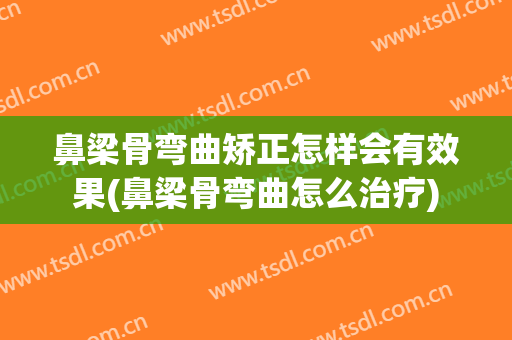 鼻梁骨弯曲矫正怎样会有效果(鼻梁骨弯曲怎么治疗)