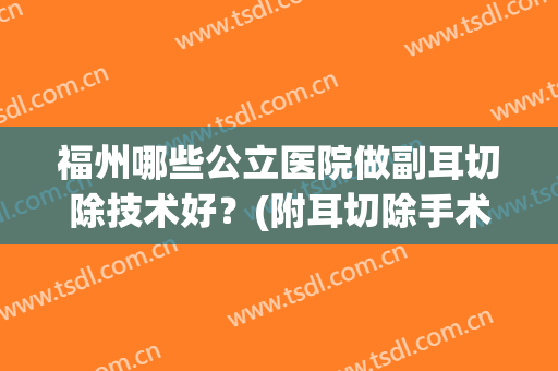 福州哪些公立医院做副耳切除技术好？(附耳切除手术需要住院吗)