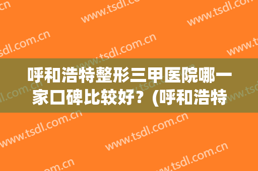 呼和浩特整形三甲医院哪一家口碑比较好？(呼和浩特三甲医院整形科)