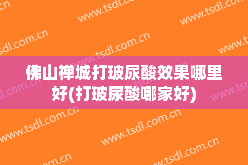佛山禅城打玻尿酸效果哪里好(打玻尿酸哪家好)