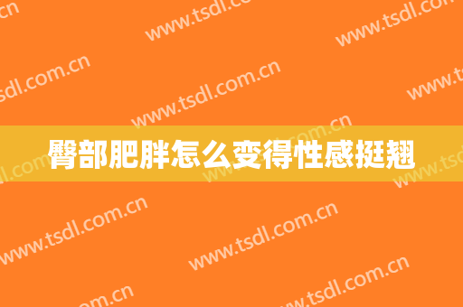臀部肥胖怎么变得性感挺翘