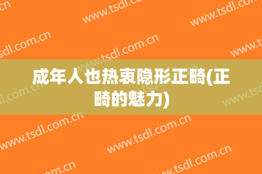 成年人也热衷隐形正畸(正畸的魅力)
