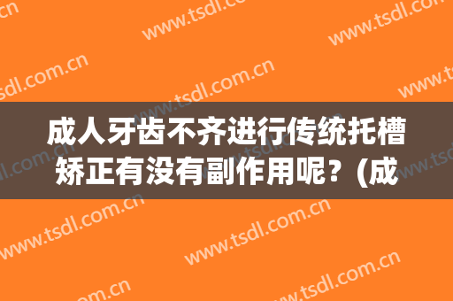 成人牙齿不齐进行传统托槽矫正有没有副作用呢？(成人牙齿不齐进行传统托槽矫正有没有副作用呢图片)