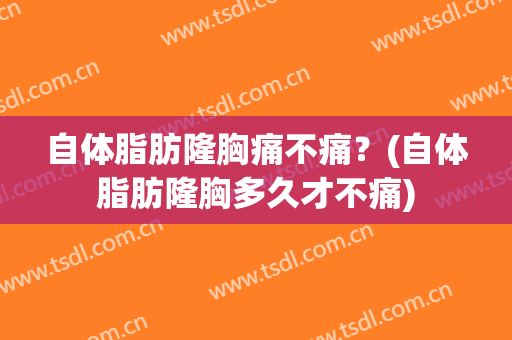 自体脂肪隆胸痛不痛？(自体脂肪隆胸多久才不痛)