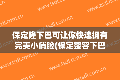 保定隆下巴可让你快速拥有完美小俏脸(保定整容下巴大概多少钱)