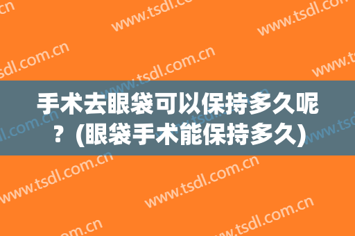 手术去眼袋可以保持多久呢？(眼袋手术能保持多久)