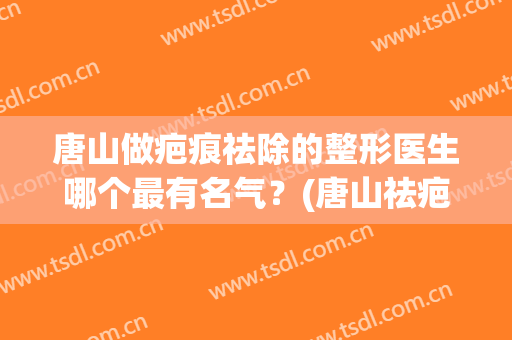 唐山做疤痕祛除的整形医生哪个最有名气？(唐山祛疤最好的医院)