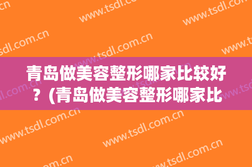 青岛做美容整形哪家比较好？(青岛做美容整形哪家比较好一点)