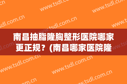 南昌抽脂隆胸整形医院哪家更正规?(南昌哪家医院隆胸比较好) 南昌抽脂隆胸整形医院哪家更正规?(南昌哪家医院隆胸比较好)