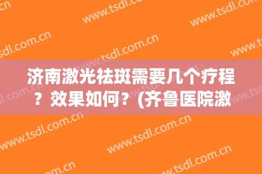 济南激光祛斑需要几个疗程？效果如何？(齐鲁医院激光祛斑多少钱)