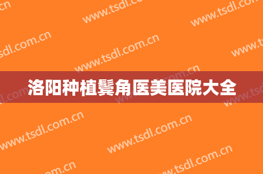 洛阳种植鬓角医美医院大全