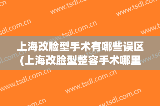 上海改脸型手术有哪些误区(上海改脸型整容手术哪里好)