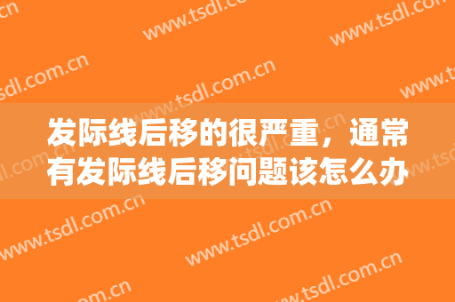 发际线后移的很严重，通常有发际线后移问题该怎么办(怎样会导致发际线后移)