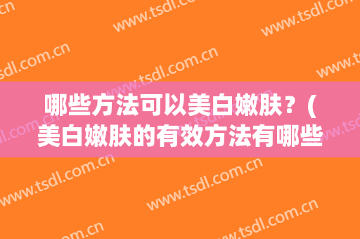 哪些方法可以美白嫩肤？(美白嫩肤的有效方法有哪些)