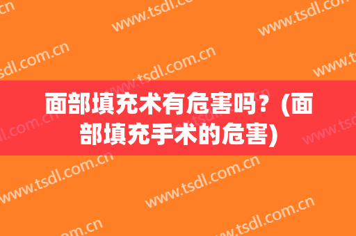 面部填充术有危害吗？(面部填充手术的危害)