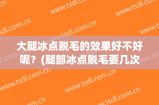 大腿冰点脱毛的效果好不好呢？(腿部冰点脱毛要几次才能干净)