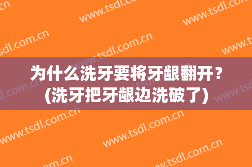 为什么洗牙要将牙龈翻开？(洗牙把牙龈边洗破了)
