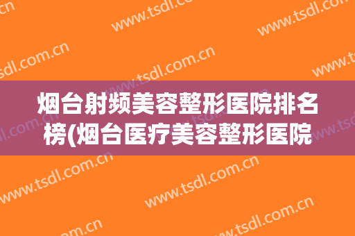 烟台射频美容整形医院排名榜(烟台医疗美容整形医院哪家好)