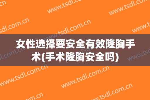 女性选择要安全有效隆胸手术(手术隆胸安全吗)
