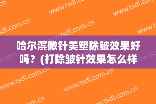 哈尔滨微针美塑除皱效果好吗？(打除皱针效果怎么样)
