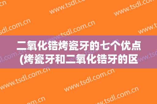 二氧化锆烤瓷牙的七个优点(烤瓷牙和二氧化锆牙的区别)
