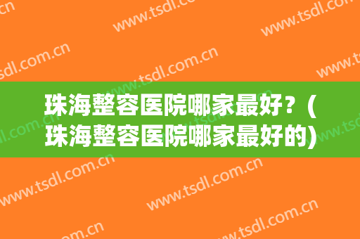 珠海整容医院哪家最好？(珠海整容医院哪家最好的)