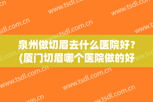 泉州做切眉去什么医院好？(厦门切眉哪个医院做的好)