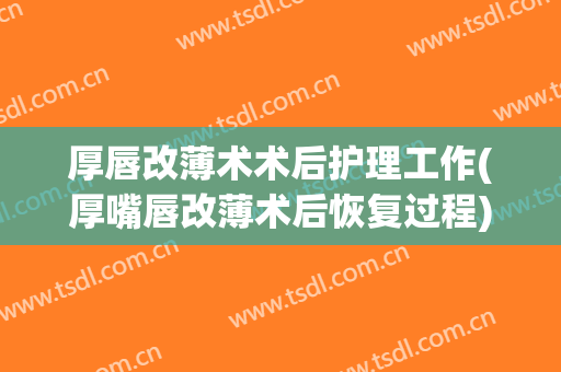 厚唇改薄术术后护理工作(厚嘴唇改薄术后恢复过程)