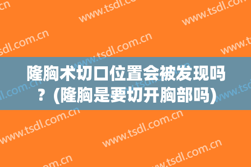 隆胸术切口位置会被发现吗？(隆胸是要切开胸部吗)