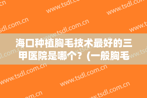 海口种植胸毛技术最好的三甲医院是哪个？(一般胸毛种植多少钱)
