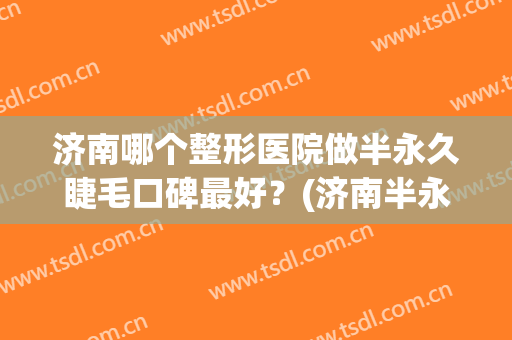 济南哪个整形医院做半永久睫毛口碑最好？(济南半永久纹眉 哪里好)