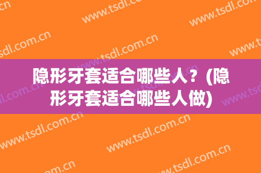 隐形牙套适合哪些人？(隐形牙套适合哪些人做)