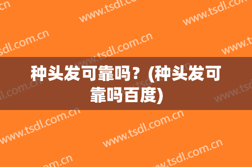 种头发可靠吗？(种头发可靠吗百度)