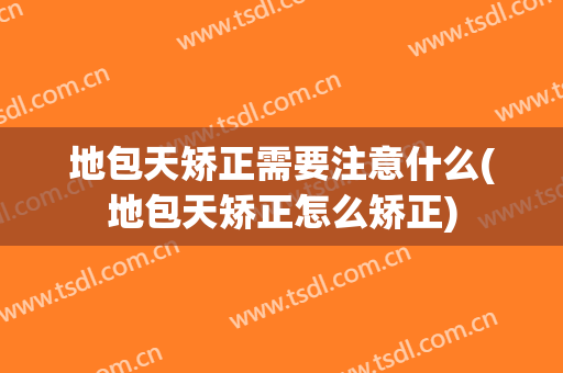 地包天矫正需要注意什么(地包天矫正怎么矫正)