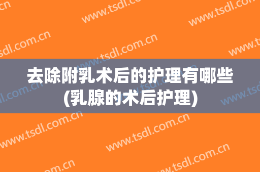 去除附乳术后的护理有哪些(乳腺的术后护理)