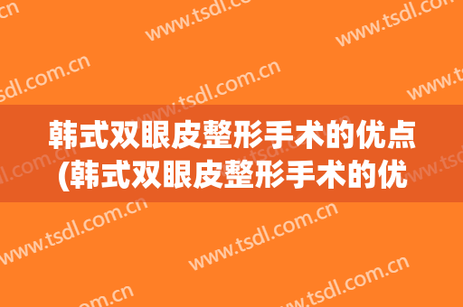 韩式双眼皮整形手术的优点(韩式双眼皮整形手术的优点与缺点)