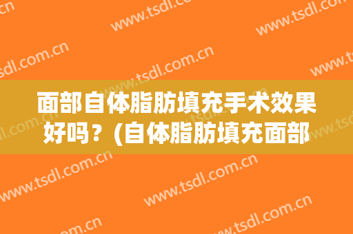 面部自体脂肪填充手术效果好吗？(自体脂肪填充面部效果怎么样)